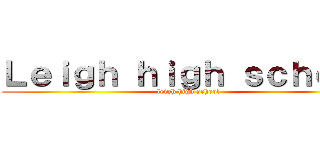 Ｌｅｉｇｈ ｈｉｇｈ ｓｃｈｏｏｌ (leigh high school)