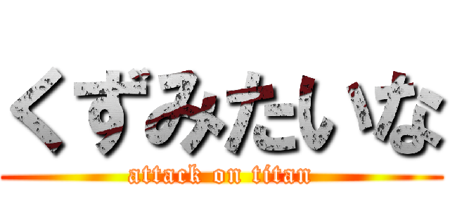 くずみたいな (attack on titan)