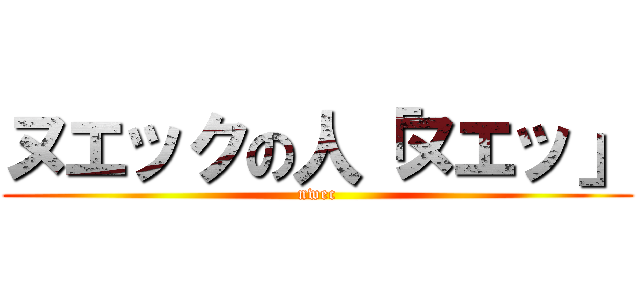 ヌエックの人「ヌエッ」 (nwec)