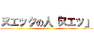 ヌエックの人「ヌエッ」 (nwec)