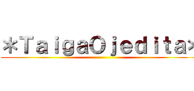 ＊ＴａｉｇａＯｊｅｄｉｔａ＊ ()