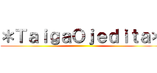 ＊ＴａｉｇａＯｊｅｄｉｔａ＊ ()