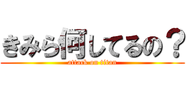 きみら何してるの？ (attack on titan)