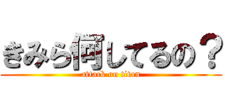 きみら何してるの？ (attack on titan)