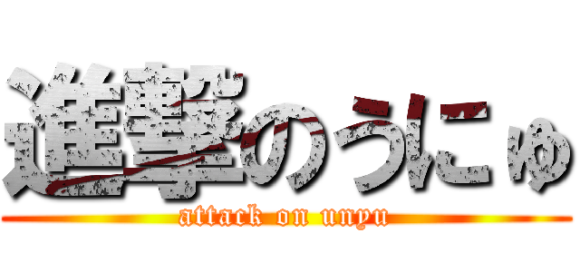 進撃のうにゅ (attack on unyu)