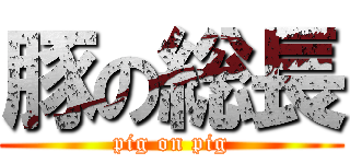 豚の総長 (pig on pig)