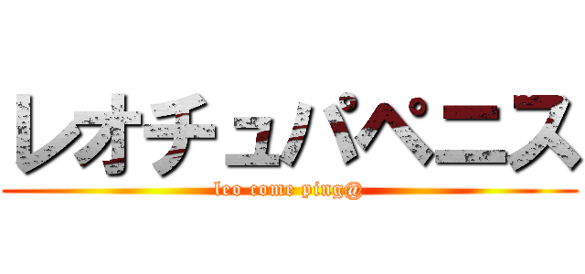 レオチュパペニス (leo come ping@)