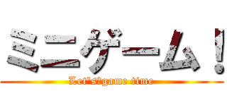 ミニゲーム！ (Let's　game time)