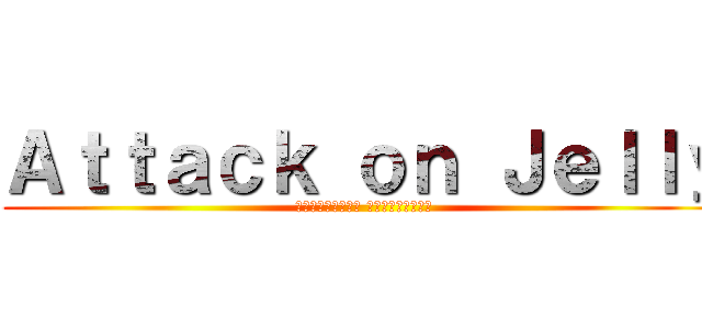 Ａｔｔａｃｋ ｏｎ Ｊｅｌｌｙ (อาหารแปลก แต่แดกได้)
