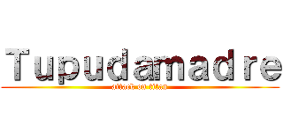 Ｔｕｐｕｄａｍａｄｒｅ (attack on titan)