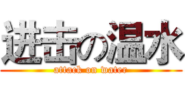 进击の温水 (attack on water)