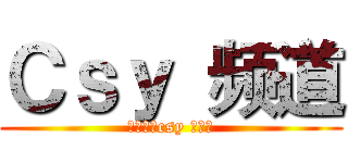 Ｃｓｙ 频道 (欢迎来到csy 的频道)