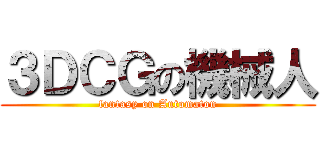 ３ＤＣＧの機械人 (fantasy on Automaton)