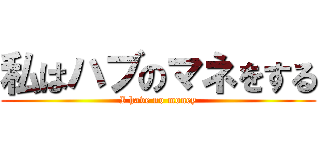 私はハブのマネをする (I have no money)