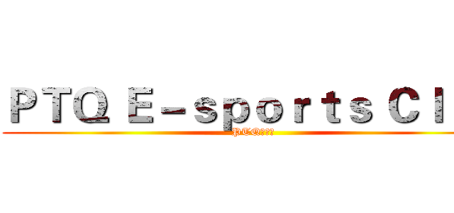 ＰＴＱ Ｅ－ｓｐｏｒｔｓ Ｃｌｕｂ (PTQ电竞社)