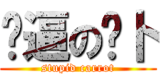 傻逼の萝卜 (stupid carrot)