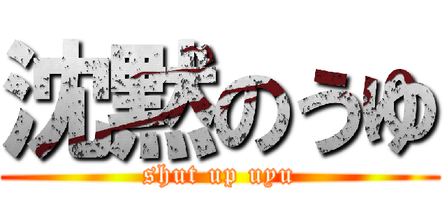 沈黙のうゆ (shut up uyu)