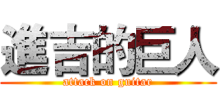進吉的巨人 (attack on guitar)