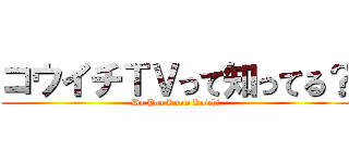 コウイチＴＶって知ってる？ (Do You Know Koichi)