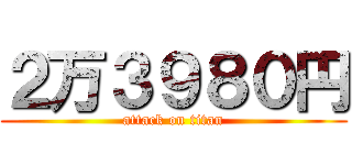 ２万３９８０円 (attack on titan)
