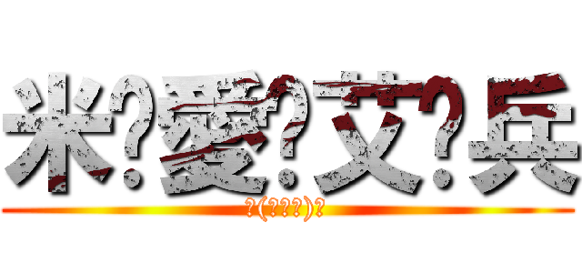 米♡愛♡艾♡兵 (ヽ(≧Д≦)ノ)