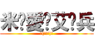 米♡愛♡艾♡兵 (ヽ(≧Д≦)ノ)