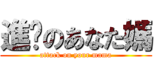 進擊のあなた媽 (attack on your mama)