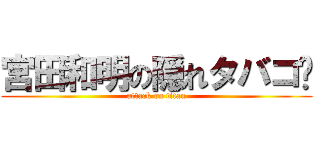 宮田和明の隠れタバコ🚬 (attack on titan)