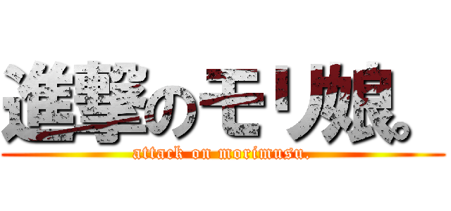 進撃のモリ娘。 (attack on morimusu.)