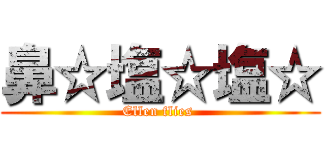 鼻☆塩☆塩☆ (Ellen flies )