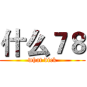 什么７８ (what dick)