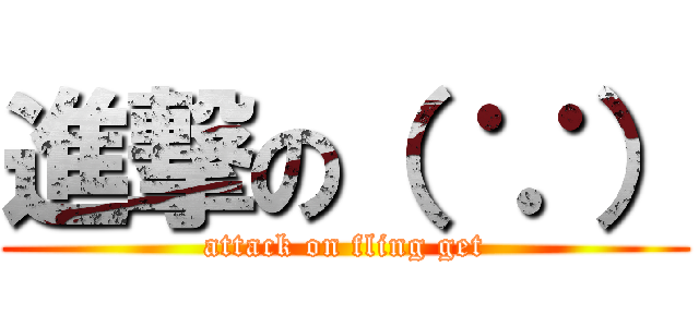 進撃の（ ∵） (attack on fling get)