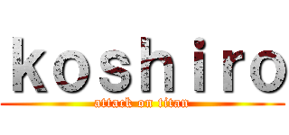 ｋｏｓｈｉｒｏ (attack on titan)