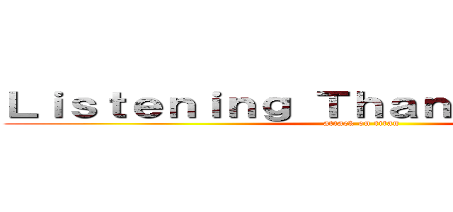 Ｌｉｓｔｅｎｉｎｇ Ｔｈａｎｋ ｙｏｕ ｆｏｒ (attack on titan)