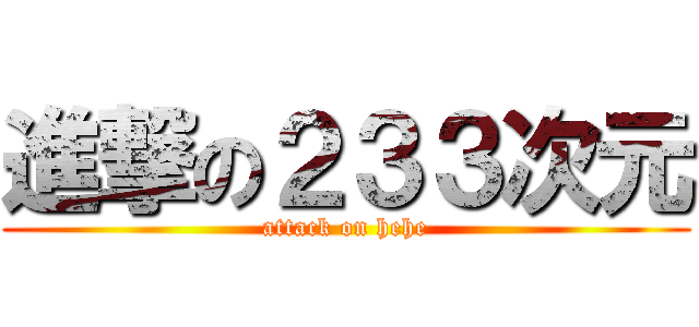 進撃の２３３次元 (attack on hehe)