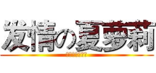 发情の夏萝莉 (节操掉尽人清爽)