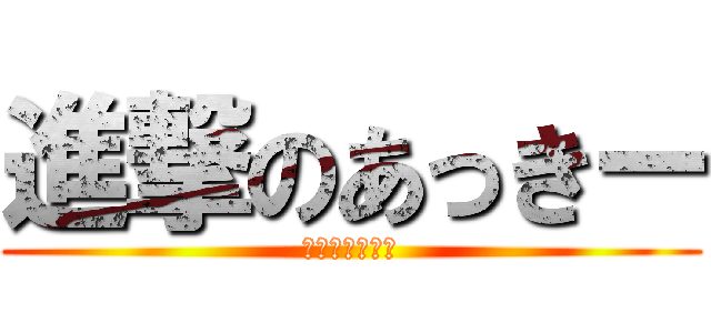 進撃のあっきー (進撃のあっきー)