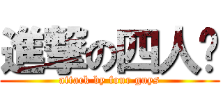 進撃の四人幫 (attack by four guys)