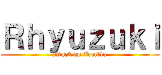 Ｒｈｙｕｚｕｋｉ (attack on Zomblo)