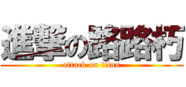 進撃の路路朽 (attack on titan)