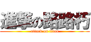 進撃の路路朽 (attack on titan)