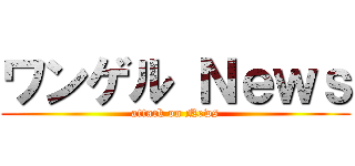 ワンゲル Ｎｅｗｓ (attack on News)