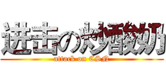 进击の炒酸奶 (attack on CSN)