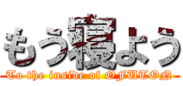 もう寝よう (To the inside of OFUTON)