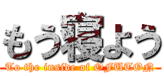 もう寝よう (To the inside of OFUTON)