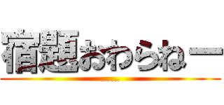 宿題おわらねー (……)