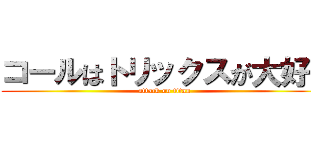 コールはトリックスが大好き (attack on titan)