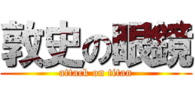 敦史の眼鏡 (attack on titan)