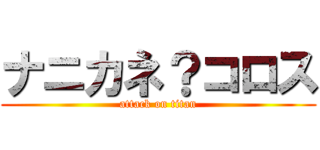 ナニカネ？コロス (attack on titan)