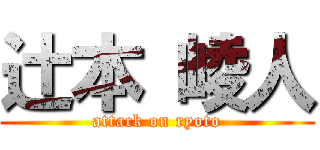 辻本 崚人 (attack on ryoto)